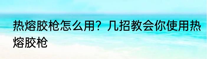 热熔胶枪怎么用？几招教会你使用热熔胶枪