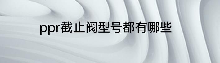 ppr截止阀型号都有哪些