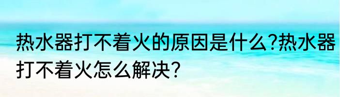 热水器打不着火的原因是什么?热水器打不着火怎么解决?