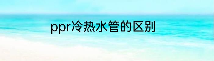 ppr冷热水管的区别
