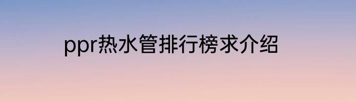 ppr热水管排行榜求介绍