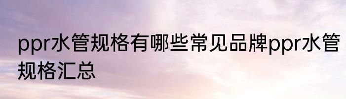 ppr水管规格有哪些常见品牌ppr水管规格汇总