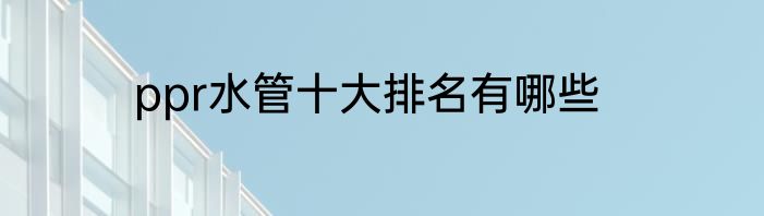 ppr水管十大排名有哪些