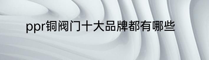ppr铜阀门十大品牌都有哪些