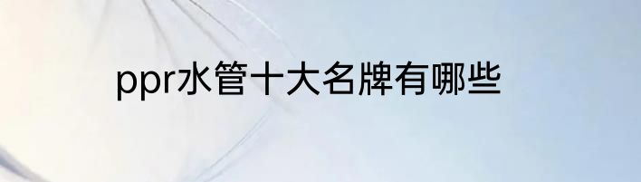 ppr水管十大名牌有哪些