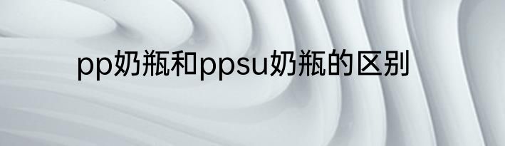 pp奶瓶和ppsu奶瓶的区别