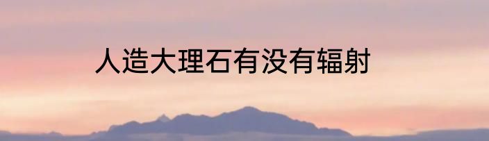 人造大理石有没有辐射