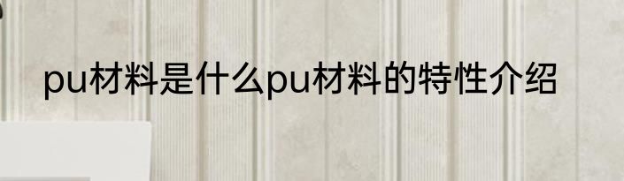 pu材料是什么pu材料的特性介绍