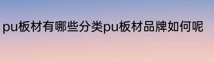 pu板材有哪些分类pu板材品牌如何呢