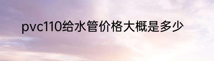 pvc110给水管价格大概是多少