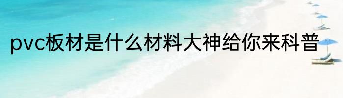 pvc板材是什么材料大神给你来科普