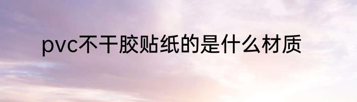 pvc不干胶贴纸的是什么材质