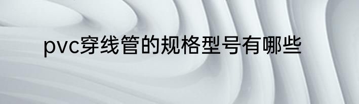 pvc穿线管的规格型号有哪些