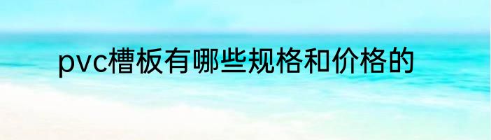 pvc槽板有哪些规格和价格的