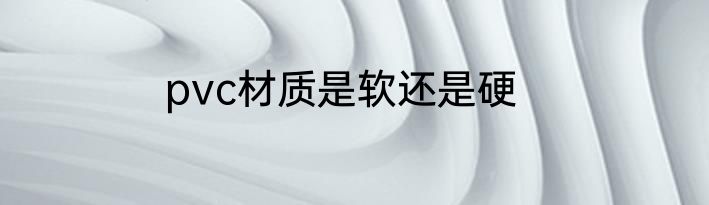 pvc材质是软还是硬