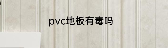pvc地板有毒吗