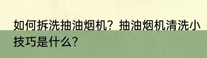 如何拆洗抽油烟机?抽油烟机清洗小技巧是什么?