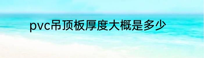 pvc吊顶板厚度大概是多少