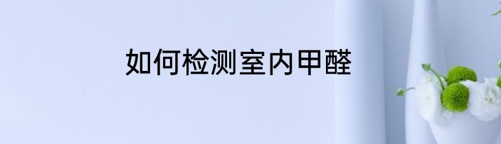 如何检测室内甲醛