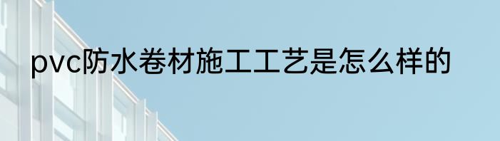 pvc防水卷材施工工艺是怎么样的