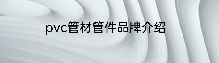 pvc管材管件品牌介绍