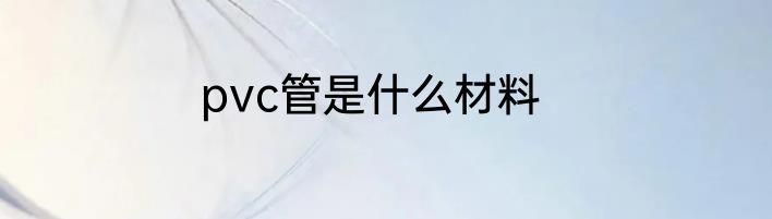pvc管是什么材料