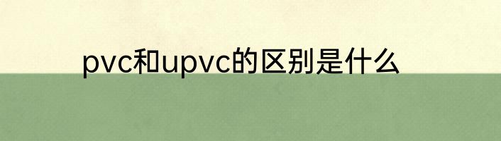 pvc和upvc的区别是什么