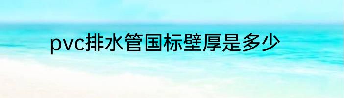 pvc排水管国标壁厚是多少