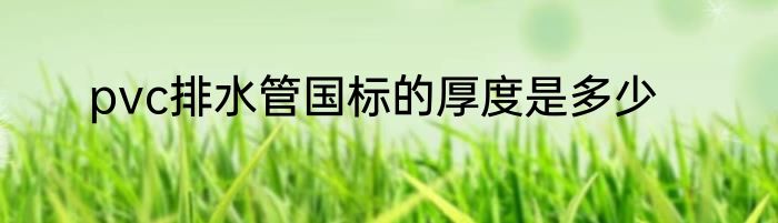 pvc排水管国标的厚度是多少