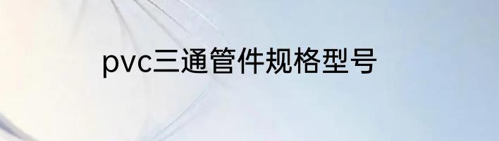 pvc三通管件规格型号
