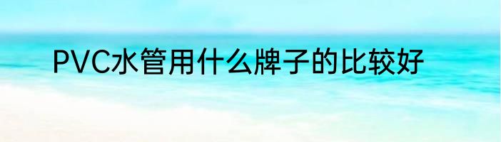 PVC水管用什么牌子的比较好