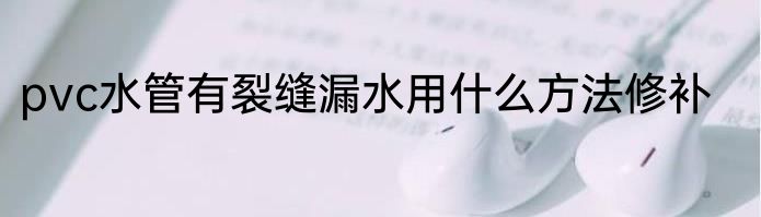 pvc水管有裂缝漏水用什么方法修补