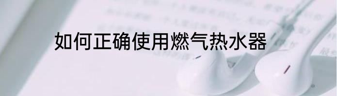 如何正确使用燃气热水器