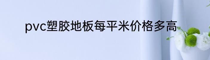 pvc塑胶地板每平米价格多高