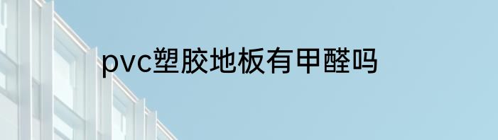 pvc塑胶地板有甲醛吗