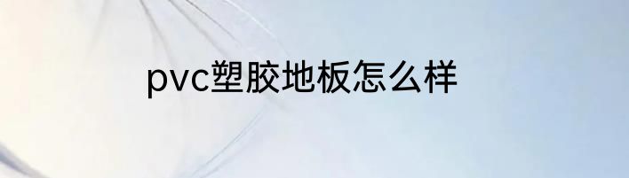 pvc塑胶地板怎么样