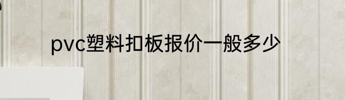 pvc塑料扣板报价一般多少