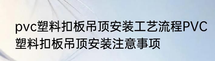 pvc塑料扣板吊顶安装工艺流程PVC塑料扣板吊顶安装注意事项