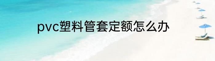 pvc塑料管套定额怎么办