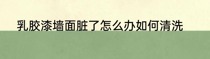 乳胶漆墙面脏了怎么办如何清洗
