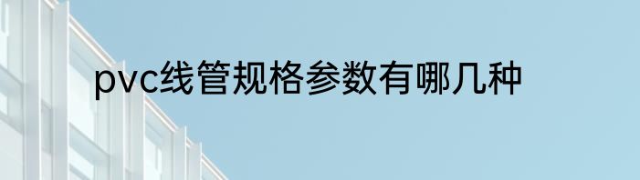 pvc线管规格参数有哪几种