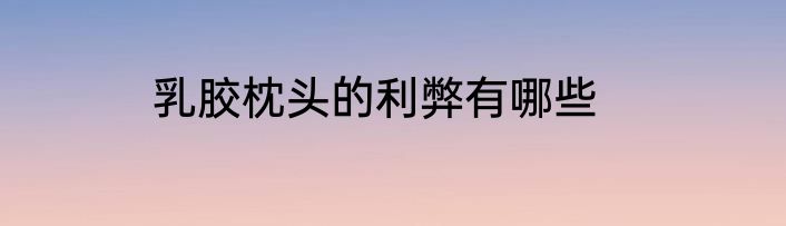乳胶枕头的利弊有哪些