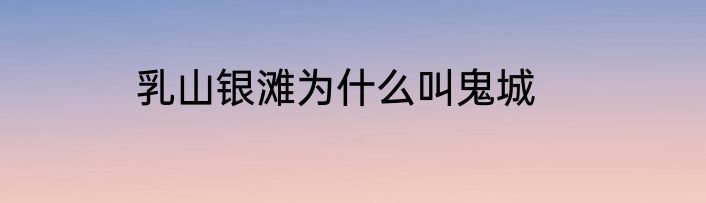 乳山银滩为什么叫鬼城