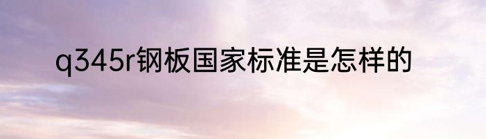 q345r钢板国家标准是怎样的