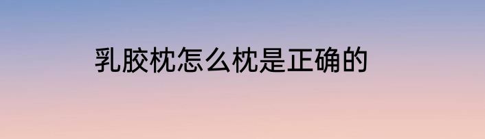 乳胶枕怎么枕是正确的