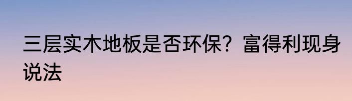 三层实木地板是否环保？富得利现身说法