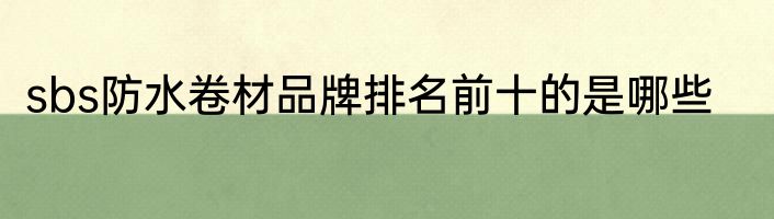 sbs防水卷材品牌排名前十的是哪些
