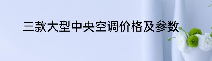 三款大型中央空调价格及参数