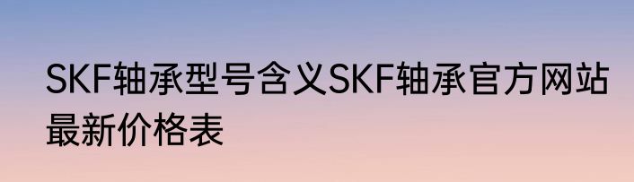 SKF轴承型号含义SKF轴承官方网站最新价格表