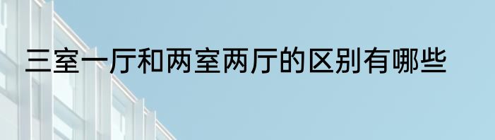 三室一厅和两室两厅的区别有哪些